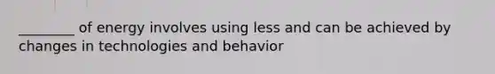 ________ of energy involves using less and can be achieved by changes in technologies and behavior