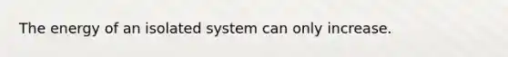 The energy of an isolated system can only increase.