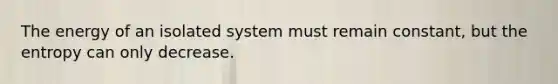 The energy of an isolated system must remain constant, but the entropy can only decrease.