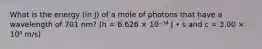 What is the energy (in J) of a mole of photons that have a wavelength of 701 nm? (h = 6.626 × 10⁻³⁴ J • s and c = 3.00 × 10⁸ m/s)