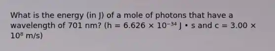 What is the energy (in J) of a mole of photons that have a wavelength of 701 nm? (h = 6.626 × 10⁻³⁴ J • s and c = 3.00 × 10⁸ m/s)