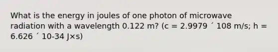 What is the energy in joules of one photon of microwave radiation with a wavelength 0.122 m? (c = 2.9979 ´ 108 m/s; h = 6.626 ´ 10-34 J×s)