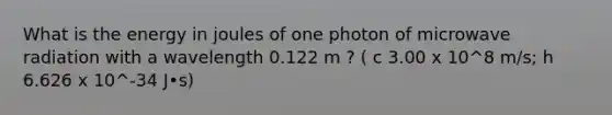 What is the energy in joules of one photon of microwave radiation with a wavelength 0.122 m ? ( c 3.00 x 10^8 m/s; h 6.626 x 10^-34 J•s)