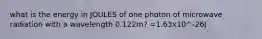 what is the energy in JOULES of one photon of microwave radiation with a wavelength 0.122m? =1.63x10^-26J