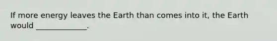 If more energy leaves the Earth than comes into it, the Earth would _____________.