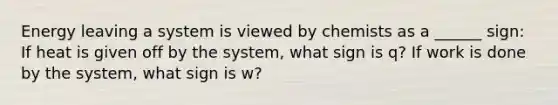 Energy leaving a system is viewed by chemists as a ______ sign: If heat is given off by the system, what sign is q? If work is done by the system, what sign is w?