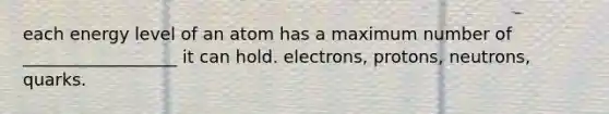 each energy level of an atom has a maximum number of __________________ it can hold. electrons, protons, neutrons, quarks.