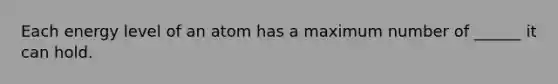 Each energy level of an atom has a maximum number of ______ it can hold.