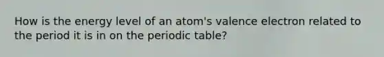 How is the energy level of an atom's valence electron related to the period it is in on the periodic table?