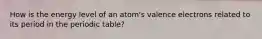 How is the energy level of an atom's valence electrons related to its period in the periodic table?