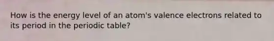 How is the energy level of an atom's valence electrons related to its period in the periodic table?