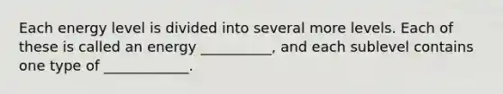 Each energy level is divided into several more levels. Each of these is called an energy __________, and each sublevel contains one type of ____________.