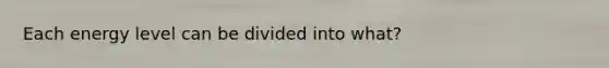 Each energy level can be divided into what?