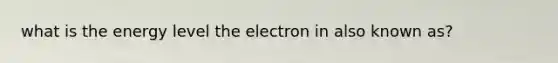 what is the energy level the electron in also known as?