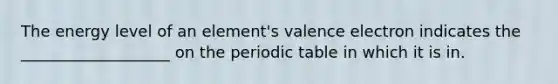 The energy level of an element's valence electron indicates the ___________________ on the periodic table in which it is in.