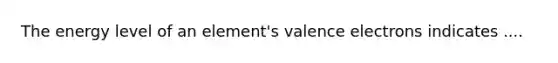 The energy level of an element's valence electrons indicates ....