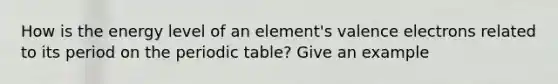 How is the energy level of an element's valence electrons related to its period on the periodic table? Give an example