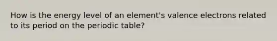 How is the energy level of an element's valence electrons related to its period on the periodic table?