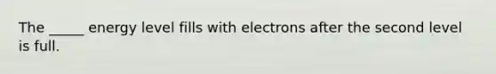 The _____ energy level fills with electrons after the second level is full.