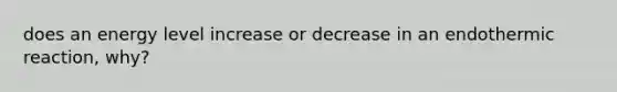 does an energy level increase or decrease in an endothermic reaction, why?