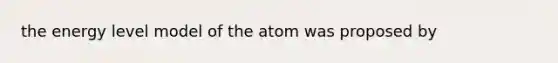 the energy level model of the atom was proposed by