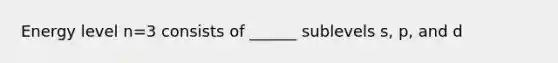 Energy level n=3 consists of ______ sublevels s, p, and d