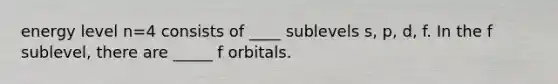 energy level n=4 consists of ____ sublevels s, p, d, f. In the f sublevel, there are _____ f orbitals.