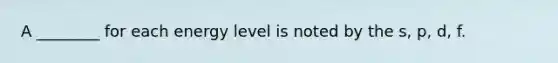 A ________ for each energy level is noted by the s, p, d, f.