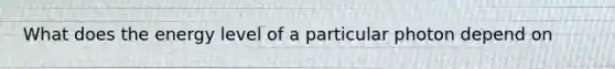 What does the energy level of a particular photon depend on
