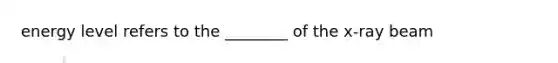 energy level refers to the ________ of the x-ray beam