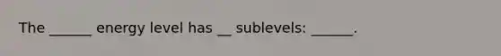 The ______ energy level has __ sublevels: ______.