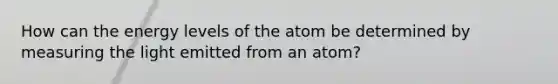 How can the energy levels of the atom be determined by measuring the light emitted from an atom?