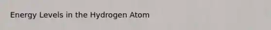 Energy Levels in the Hydrogen Atom