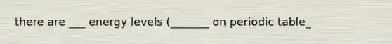 there are ___ energy levels (_______ on periodic table_