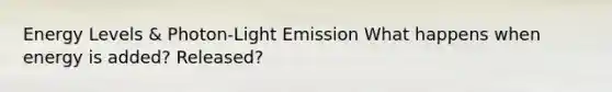 Energy Levels & Photon-Light Emission What happens when energy is added? Released?