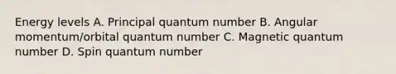 Energy levels A. Principal quantum number B. Angular momentum/orbital quantum number C. Magnetic quantum number D. Spin quantum number