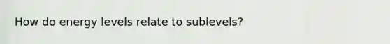 How do energy levels relate to sublevels?