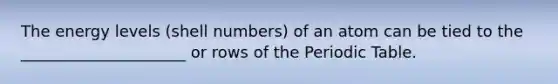 The energy levels (shell numbers) of an atom can be tied to the _____________________ or rows of the Periodic Table.