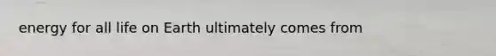 energy for all life on Earth ultimately comes from