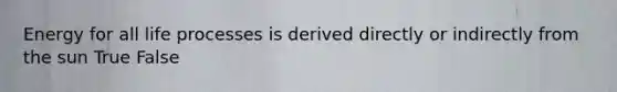 Energy for all life processes is derived directly or indirectly from the sun True False