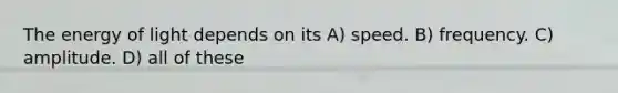 The energy of light depends on its A) speed. B) frequency. C) amplitude. D) all of these