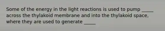 Some of the energy in the light reactions is used to pump _____ across the thylakoid membrane and into the thylakoid space, where they are used to generate _____