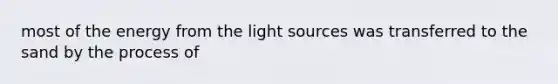 most of the energy from the light sources was transferred to the sand by the process of