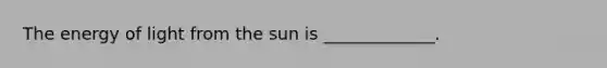 The energy of light from the sun is _____________.