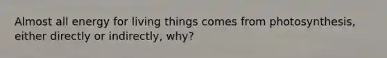 Almost all energy for living things comes from photosynthesis, either directly or indirectly, why?