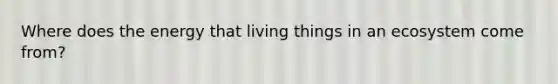 Where does the energy that living things in an ecosystem come from?