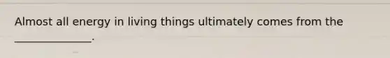 Almost all energy in living things ultimately comes from the ______________.