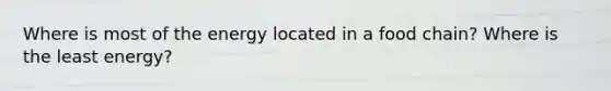 Where is most of the energy located in a food chain? Where is the least energy?