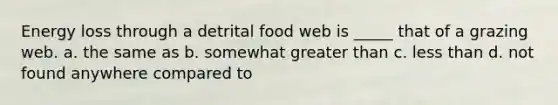 Energy loss through a detrital food web is _____ that of a grazing web. a. the same as b. somewhat greater than c. less than d. not found anywhere compared to