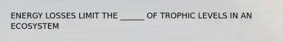 ENERGY LOSSES LIMIT THE ______ OF TROPHIC LEVELS IN AN ECOSYSTEM